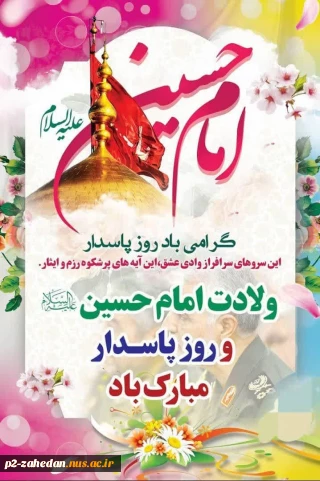 بوی گل‌های بهشتی ز فضا می‌آید
عطر فردوس هم آغوش صبا می‌آید
نوگل مصطفوی، زینت باغ علوی
مظهر پنج تن آل عبا می‌آید.
ولادت سومین پرچم‌دار قله امامت و دیانت، آقا اباعبدالله الحسین علیه‌السلام و روز پاسدار مبارک باد.